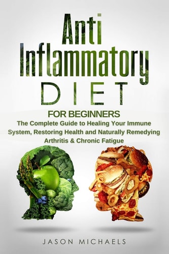 Anti-Inflammatory Diet for Beginners The Complete Guide to Healing Your Immune System, Restoring Health and Naturally Remedying Arthritis & Chronic Fatigue