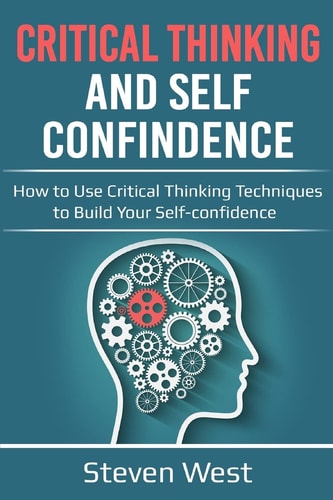 Critical Thinking and Self Confidence How to Use Critical Thinking Techniques to Build Your Self-Confidence