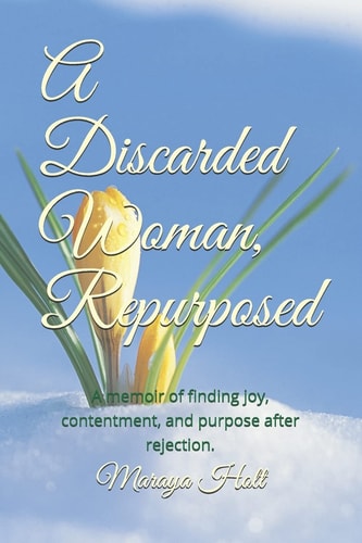 A Discarded Woman, Repurposed A Memoir of Finding Joy, Contentment, and Purpose After Rejection.
