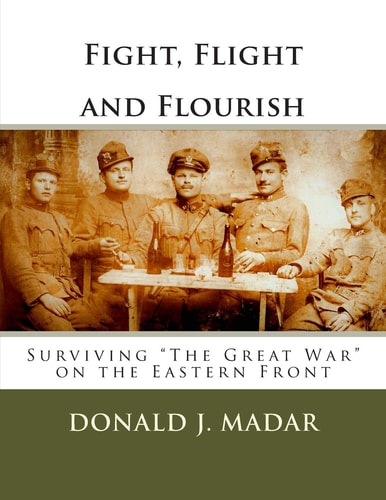 Fight, Flight and Flourish - Surviving "The Great War" on the Eastern Front A Novel for Ján Mad'ar