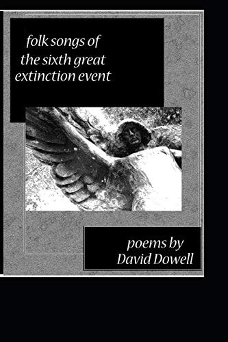 Folk Songs of the Sixth Great Extinction Event Poems by David Dowell