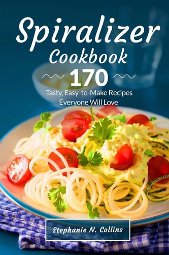 Spiralizer Cookbook 170 Tasty, Easy-To-Make Recipes Everyone Will Love