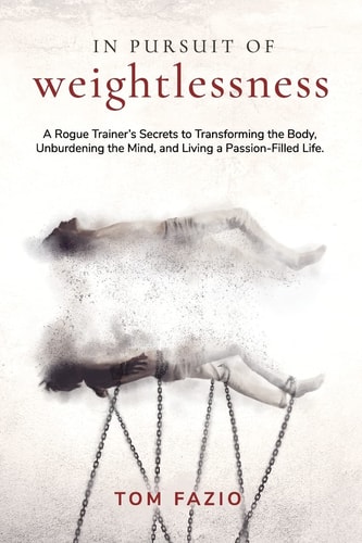 In Pursuit of Weightlessness A Rogue Trainer's Secrets to Transforming the Body, Unburdening the Mind, and Living a Passion-Filled Life