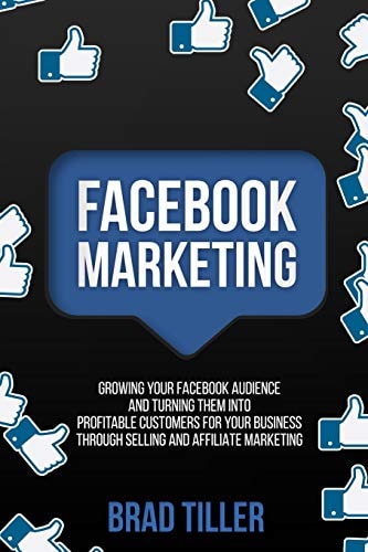 Facebook Marketing Growing Your Facebook Audience and Turning Them Into Profitable Customers for Your Business Through Selling and Affiliate Marketing