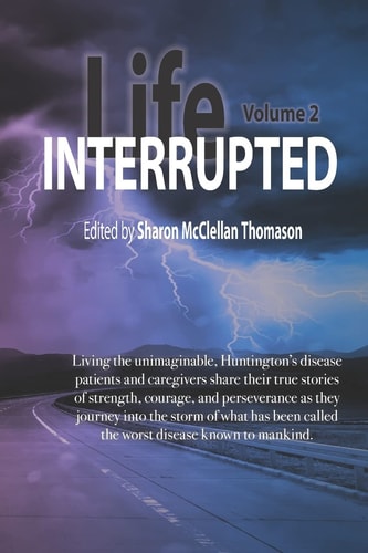 Life Interrupted, Volume 2 Living the Unimaginable Horror of What Has Been Called the Worst Disease Known to Mankind, Huntington's Patients and Caregivers Tell Their Stories