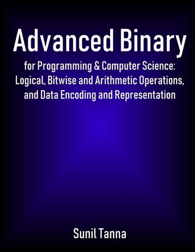 Advanced Binary for Programming & Computer Science Logical, Bitwise and Arithmetic Operations, and Data Encoding and Representation