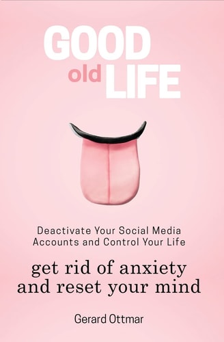 Good Old Life Deactivate Your Social Media Accounts To Get The Control Of Your Life, Get Rid of Anxiety And Reset Your Mind