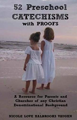 52 Preschool Catechisms with Proofs A Resource for Parents and Churches of Any Christian Denominational Background