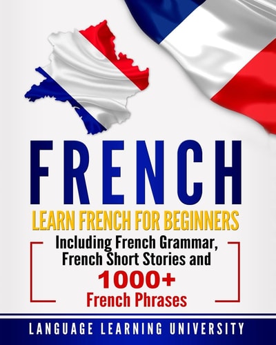 French Learn French For Beginners Including French Grammar, French Short Stories and 1000+ French Phrases