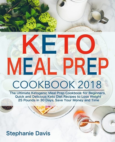 Keto Meal Prep 2018 The Ultimate Ketogenic Meal Prep Cookbook for Beginners, Quick and Delicious Keto Diet Recipes to Lose Weight 25 Pounds in 30 Days, Save Your Money and Time