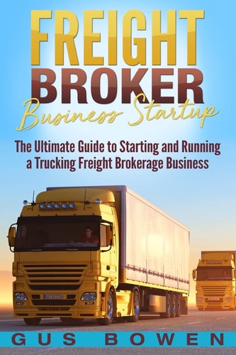 Freight Broker Business Startup The Ultimate Guide to Starting and Running a Trucking Freight Brokerage Business