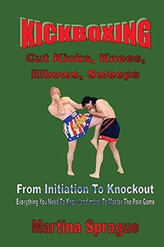 Kickboxing Cut Kicks, Knees, Elbows, Sweeps: Kickboxing: Everything You Need To Know (and More) To Master The Pain Game