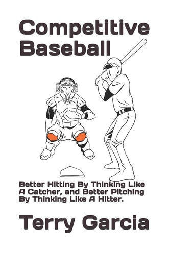 Competitive Baseball Better Hitting By Thinking Like A Catcher, and Better Pitching By Thinking Like A Hitter.