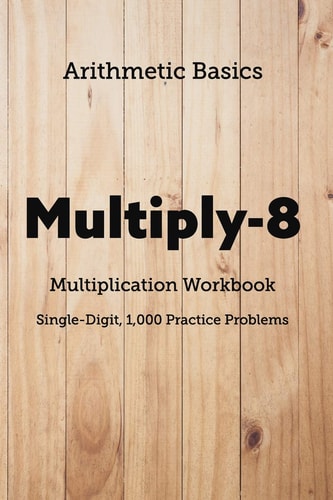 Arithmetic Basics Multiply-8 Multiplication Workbooks, Single-Digit, 1,000 Practice Problems