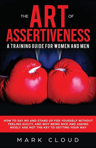 The Art of Assertiveness: a Training Guide for Women and Men How to Say No and Stand Up for Yourself Without Feeling Guilty, and Why Being Nice and Asking Nicely Are Not the Key to Getting Your Way