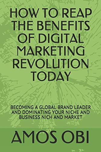How to Reap the Benefits of Digital Marketing Revolution Today Becoming a Global Brand Leader and Dominating Your Niche and Business Nich and Market