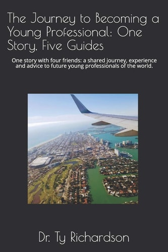 The Journey to Becoming a Young Professional One Story, Five Guides: One Story with Four Friends: a Shared Journey, Experience and Advice to Future Young Professionals of the World.
