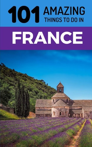 101 Amazing Things to Do in France France Travel Guide