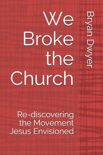 We Broke the Church Re-Discovering the Movement Jesus Envisioned