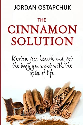 The Cinnamon Solution Restore Your Health and Get the Body You Want with the Spice of Life (Bonus: Includes Over Simple and Delicious 40 Cinnamon-Centric Recipes!)
