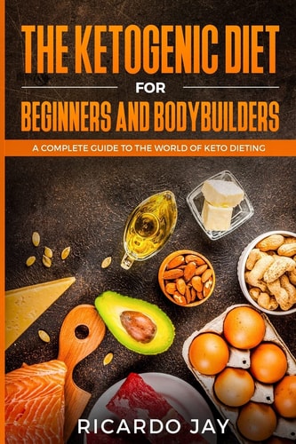 The Ketogenic Diet for Beginners and Bodybuilders A Complete Guide to the World of Keto Dieting