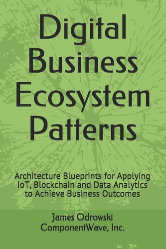 Digital Business Ecosystem Patterns Architecture Blueprints for Applying IoT, Blockchain and Data Analytics to Achieve Business Outcomes