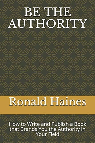Be the Authority How to Write and Publish a Book That Brands You the Authority in Your Field