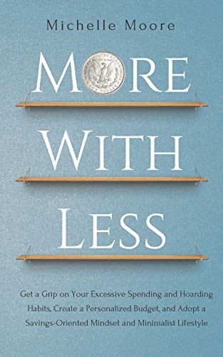 More With Less Get a Grip on Your Excessive Spending and Hoarding Habits, Create a Personalized Budget, and Adopt a Savings-Oriented Mindset and Minimalist Lifestyle