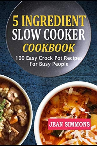 5 Ingredient Slow Cooker Cookbook 100 Easy Crock Pot Recipes For Busy People