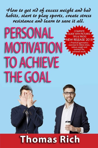 Personal Motivation to Achieve the Goal : How to Get Rid of Excess Weight and Bad Habits, Start to Play Sports, Create Stress Resistance and Learn to Save It All