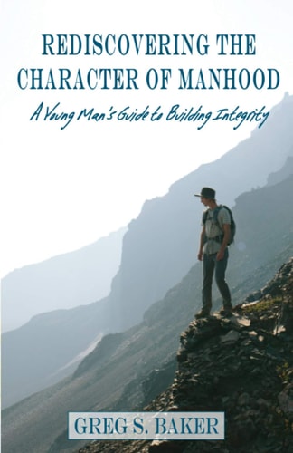 Rediscovering the Character of Manhood A Young Man's Guide to Building Integrity