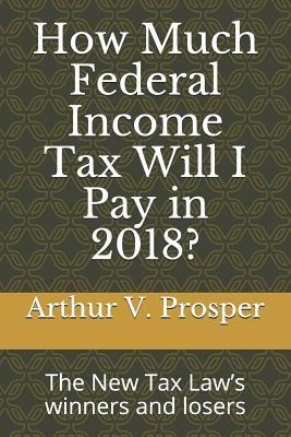 How Much Federal Income Tax Will I Pay in 2018?: The New Tax Laws Winners and Losers