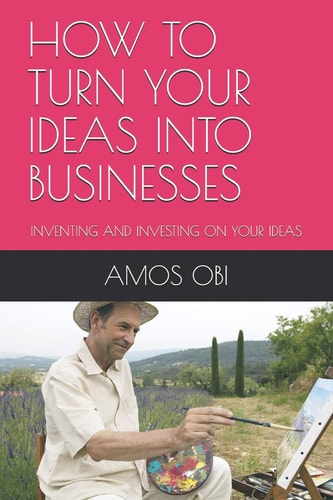 How to Turn Your Ideas Into Businesses Inventing and Investing on Your Ideas