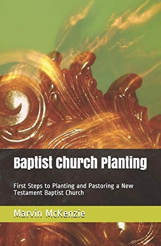 Baptist Church Planting First Steps to Planting and Pastoring a New Testament Baptist Church