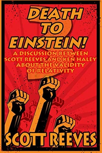 Death to Einstein! 3 A Discussion Between Scott Reeves and Ken Haley about the Validity of Relativity
