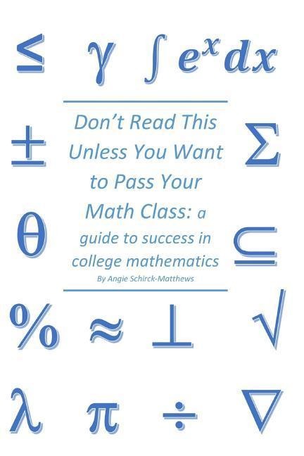 Dont Read This Unless You Want to Pass Your Math Class: a guide for success in college mathematics