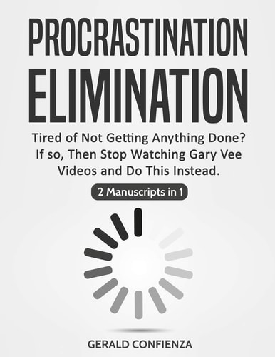 Procrastination Elimination Tired of Not Getting Anything Done? If So, Then Stop Watching Gary Vee Videos and Do This Instead (2 Manuscripts in 1)
