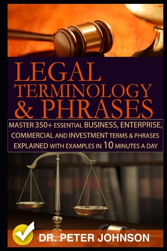 Legal Terminology and Phrases Master 350+ Essential Business, Enterprise, Commercial and Investment Terms and Phrases Explained with Examples in 10 Minutes a Day