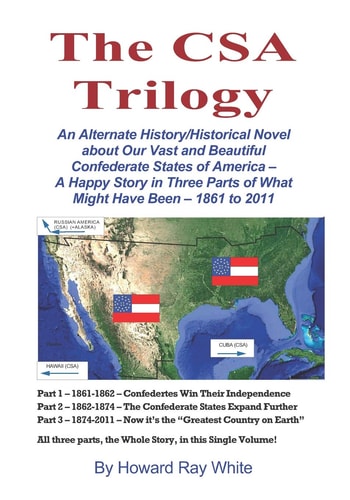 The CSA Trilogy An Alternate History/Historical Novel about Our Vast and Beautiful Confederate States of America -- a Happy Story in Three Parts of What Might Have Been -- 1861 To 2011