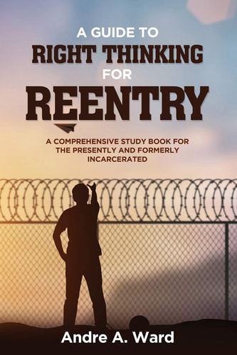 A Guide to Right Thinking for Reentry A Comprehensive Study Book for the Presently and Formerly Incarcerated