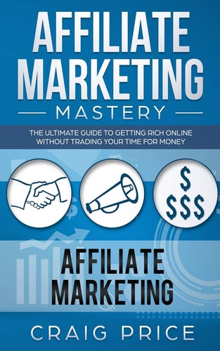 Affiliate Marketing Mastery The Ultimate Guide to Getting Rich Online Without Trading Your Time for Money