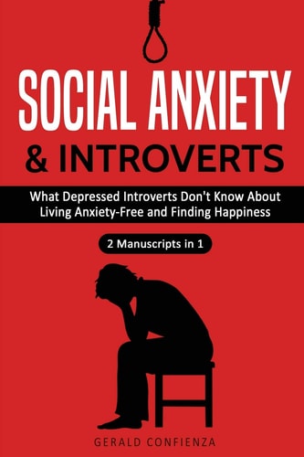 Social Anxiety and Introverts What Depressed Introverts Don't Know About Living Anxiety Free and Finding Happiness (2 Manuscripts in 1)