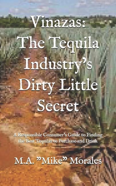 Vinazas: The Tequila Industrys Dirty Little Secret: A Responsible Consumers Guide to Finding the Best Tequilas to Purchase and Drink