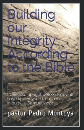 Building Our Integrity According to the Bible I Was Also Upright Before Him, and Have Kept Myself from Mine Iniquity. 2 Samuel 22:24
