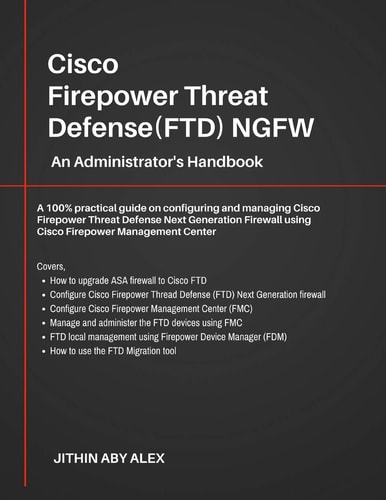 Cisco Firepower Threat Defense(FTD) NGFW An Administrator's Handbook : a 100% Practical Guide on Configuring and Managing CiscoFTD Using Cisco FMC and FDM