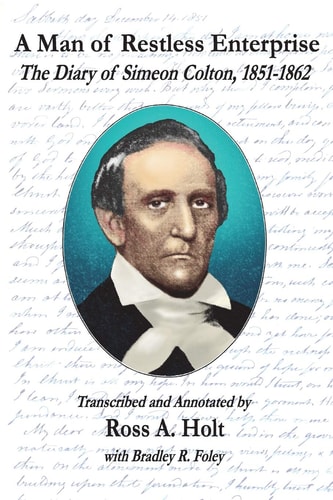 A Man of Restless Enterprise The Diary of Simeon Colton, 1851-1862, Transcribed and Annotated by Ross A. Holt