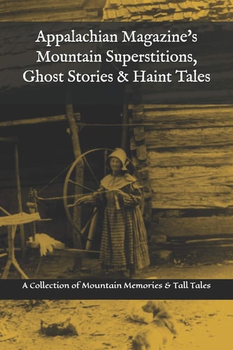 Appalachian Magazine's Mountain Superstitions, Ghost Stories & Haint Tales A Collection of Memories & Commentaries from the Mountains of Appalachia
