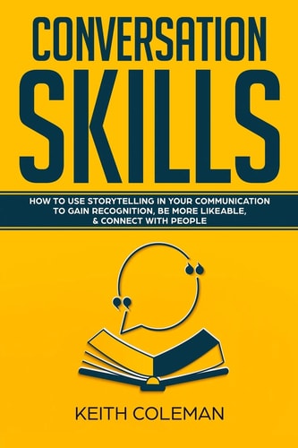 Conversation Skills How to Use Storytelling in Your Communication to Gain Recognition, Be More Likeable, and Connect with People