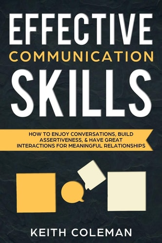 Effective Communication Skills How to Enjoy Conversations, Build Assertiveness, & Have Great Interactions for Meaningful Relationships