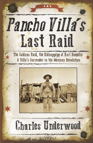 Pancho Villa's Last Raid The Sabinas Raid, the Kidnapping of Karl Haegelin, and Villa's Surrender in the Mexican Revolution
